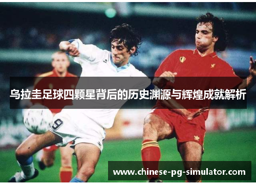 乌拉圭足球四颗星背后的历史渊源与辉煌成就解析 乌拉圭足球四颗星背后的历史渊源与辉煌成就解析