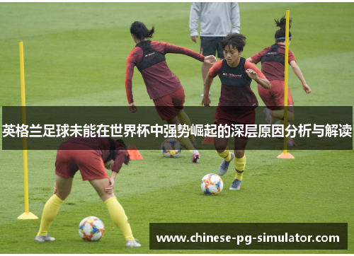 英格兰足球未能在世界杯中强势崛起的深层原因分析与解读 英格兰足球未能在世界杯中强势崛起的深层原因分析与解读