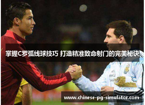 掌握C罗弧线球技巧 打造精准致命射门的完美秘诀