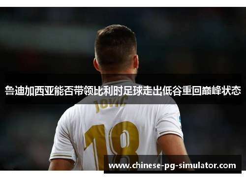 鲁迪加西亚能否带领比利时足球走出低谷重回巅峰状态 鲁迪加西亚能否带领比利时足球走出低谷重回巅峰状态