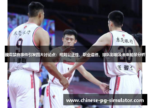 魏震禁赛事件引发四大讨论点:规则公正性、职业道德、球队影响及未来前景分析 魏震禁赛事件引发四大讨论点:规则公正性、职业道德、球队影响及未来前景分析