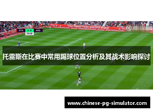 托雷斯在比赛中常用踢球位置分析及其战术影响探讨 托雷斯在比赛中常用踢球位置分析及其战术影响探讨