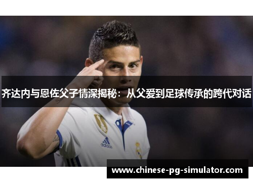 齐达内与恩佐父子情深揭秘：从父爱到足球传承的跨代对话