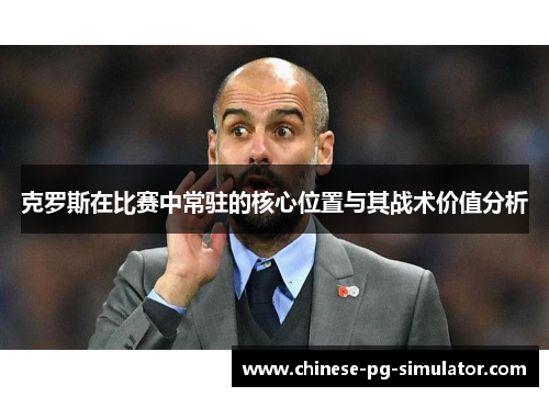 克罗斯在比赛中常驻的核心位置与其战术价值分析 克罗斯在比赛中常驻的核心位置与其战术价值分析