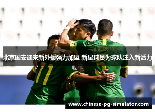 北京国安迎来新外援强力加盟 新星球员为球队注入新活力 北京国安迎来新外援强力加盟 新星球员为球队注入新活力