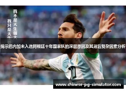 揭示巴内加未入选阿根廷十年国家队的深层原因及其背后复杂因素分析