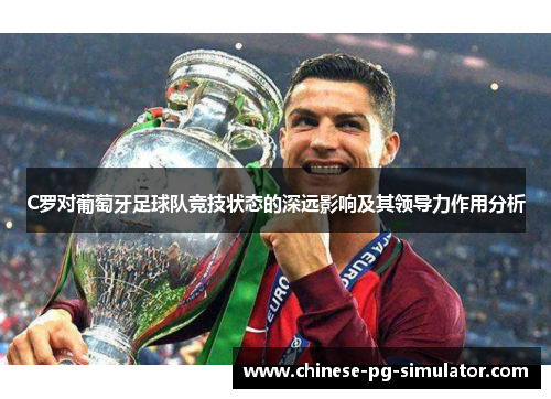 C罗对葡萄牙足球队竞技状态的深远影响及其领导力作用分析 C罗对葡萄牙足球队竞技状态的深远影响及其领导力作用分析