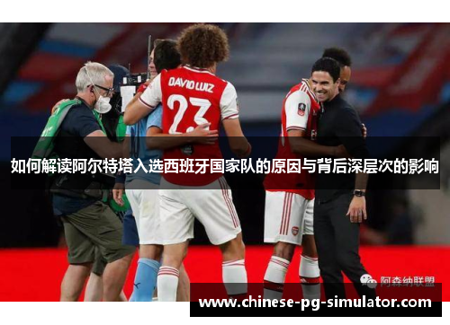 如何解读阿尔特塔入选西班牙国家队的原因与背后深层次的影响