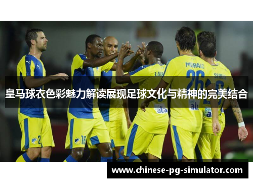 皇马球衣色彩魅力解读展现足球文化与精神的完美结合