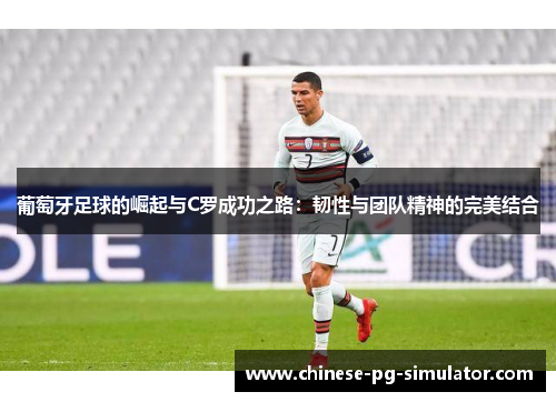 葡萄牙足球的崛起与C罗成功之路:韧性与团队精神的完美结合 葡萄牙足球的崛起与C罗成功之路:韧性与团队精神的完美结合