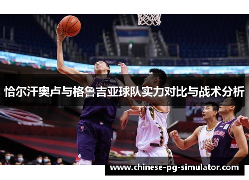 恰尔汗奥卢与格鲁吉亚球队实力对比与战术分析