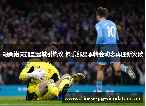 胡桑诺夫加盟曼城引热议 俱乐部夏季转会动态再迎新突破