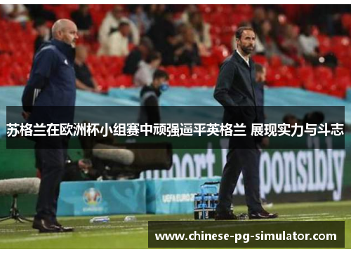 苏格兰在欧洲杯小组赛中顽强逼平英格兰 展现实力与斗志 苏格兰在欧洲杯小组赛中顽强逼平英格兰 展现实力与斗志