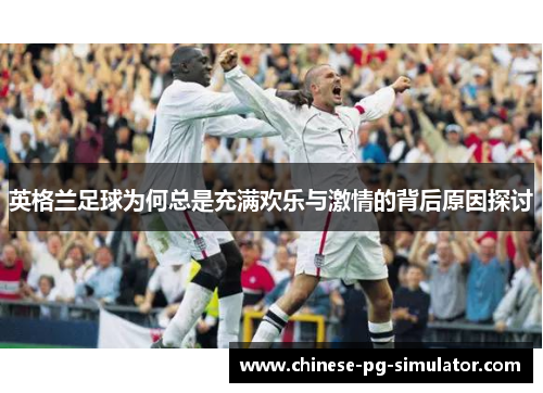 英格兰足球为何总是充满欢乐与激情的背后原因探讨