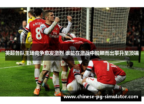 英超各队主场竞争愈发激烈 谁能在激战中脱颖而出攀升至顶端