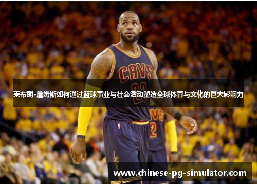 莱布朗·詹姆斯如何通过篮球事业与社会活动塑造全球体育与文化的巨大影响力