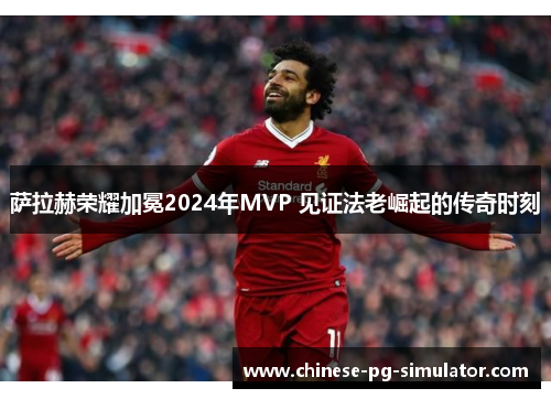 萨拉赫荣耀加冕2024年MVP 见证法老崛起的传奇时刻