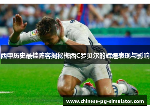 西甲历史最佳阵容揭秘梅西C罗贝尔的辉煌表现与影响 西甲历史最佳阵容揭秘梅西C罗贝尔的辉煌表现与影响