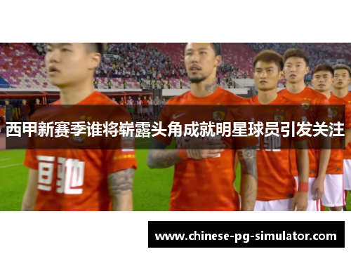 西甲新赛季谁将崭露头角成就明星球员引发关注 西甲新赛季谁将崭露头角成就明星球员引发关注