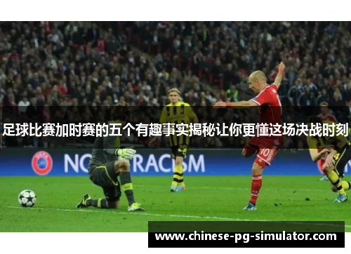 足球比赛加时赛的五个有趣事实揭秘让你更懂这场决战时刻