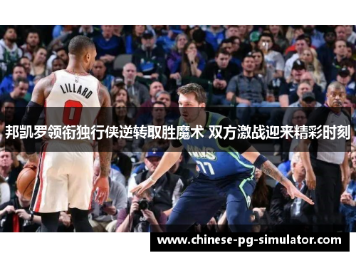 邦凯罗领衔独行侠逆转取胜魔术 双方激战迎来精彩时刻 邦凯罗领衔独行侠逆转取胜魔术 双方激战迎来精彩时刻