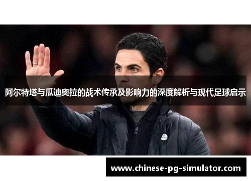 阿尔特塔与瓜迪奥拉的战术传承及影响力的深度解析与现代足球启示