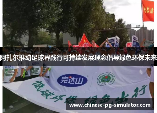 阿扎尔推动足球界践行可持续发展理念倡导绿色环保未来 阿扎尔推动足球界践行可持续发展理念倡导绿色环保未来
