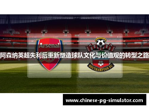 阿森纳英超失利后重新塑造球队文化与价值观的转型之路