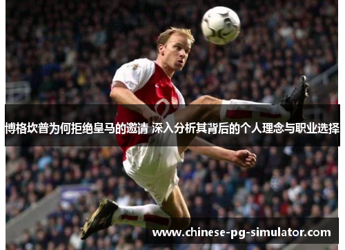 博格坎普为何拒绝皇马的邀请 深入分析其背后的个人理念与职业选择 博格坎普为何拒绝皇马的邀请 深入分析其背后的个人理念与职业选择