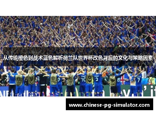 从传统橙色到战术蓝色解析荷兰队世界杯改色背后的文化与策略因素 从传统橙色到战术蓝色解析荷兰队世界杯改色背后的文化与策略因素