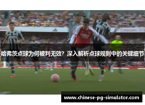 哈弗茨点球为何被判无效?深入解析点球规则中的关键细节 哈弗茨点球为何被判无效?深入解析点球规则中的关键细节