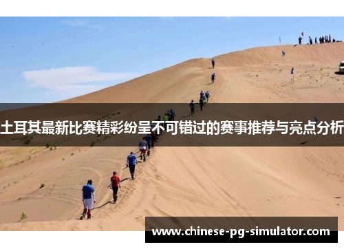 土耳其最新比赛精彩纷呈不可错过的赛事推荐与亮点分析