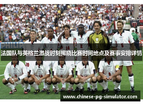 法国队与英格兰激战时刻揭晓比赛时间地点及赛事安排详情 法国队与英格兰激战时刻揭晓比赛时间地点及赛事安排详情