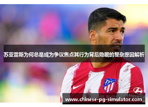 苏亚雷斯为何总是成为争议焦点其行为背后隐藏的复杂原因解析