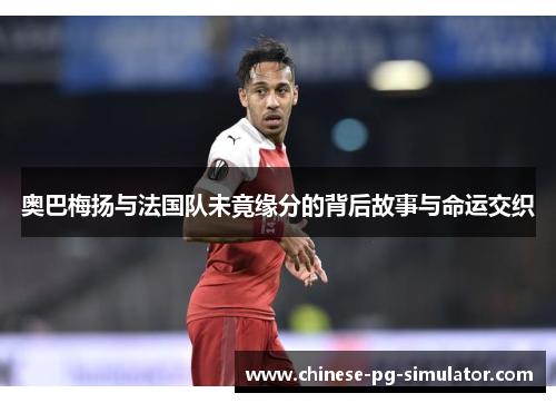 奥巴梅扬与法国队未竟缘分的背后故事与命运交织 奥巴梅扬与法国队未竟缘分的背后故事与命运交织