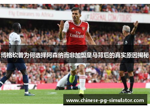 博格坎普为何选择阿森纳而非加盟皇马背后的真实原因揭秘