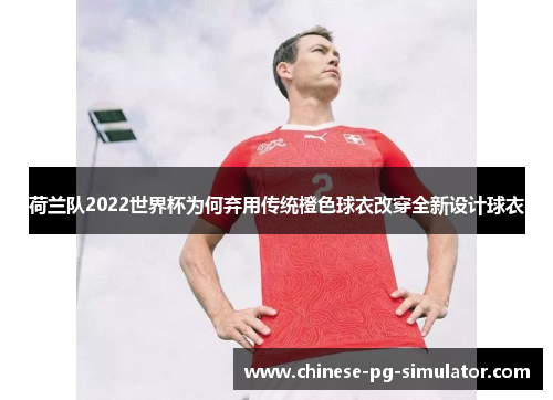 荷兰队2022世界杯为何弃用传统橙色球衣改穿全新设计球衣 荷兰队2022世界杯为何弃用传统橙色球衣改穿全新设计球衣