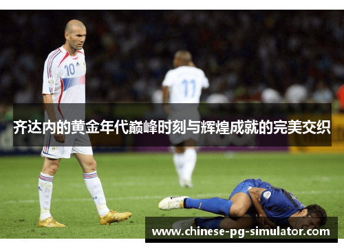 齐达内的黄金年代巅峰时刻与辉煌成就的完美交织
