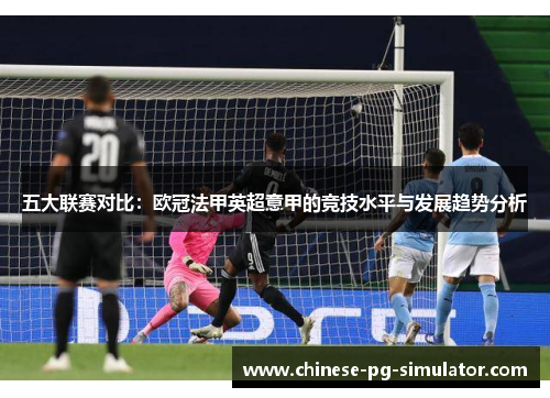 五大联赛对比:欧冠法甲英超意甲的竞技水平与发展趋势分析 五大联赛对比:欧冠法甲英超意甲的竞技水平与发展趋势分析