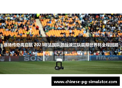 赛场传奇再启航 2023年法国队激战波兰队震撼世界杯全程回顾 赛场传奇再启航 2023年法国队激战波兰队震撼世界杯全程回顾
