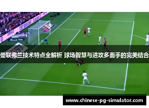 曼联弗兰技术特点全解析 球场智慧与进攻多面手的完美结合