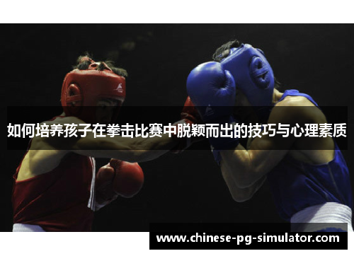 如何培养孩子在拳击比赛中脱颖而出的技巧与心理素质