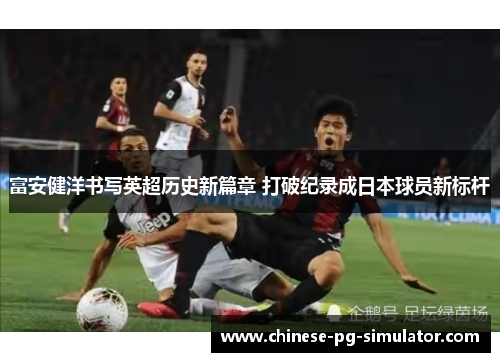 富安健洋书写英超历史新篇章 打破纪录成日本球员新标杆