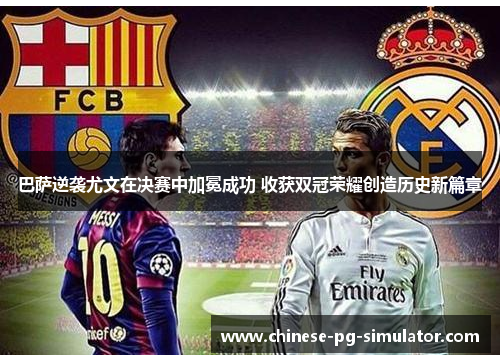 巴萨逆袭尤文在决赛中加冕成功 收获双冠荣耀创造历史新篇章 巴萨逆袭尤文在决赛中加冕成功 收获双冠荣耀创造历史新篇章