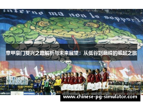 意甲豪门复兴之路解析与未来展望:从低谷到巅峰的崛起之旅 意甲豪门复兴之路解析与未来展望:从低谷到巅峰的崛起之旅
