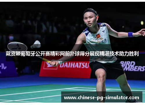 戴资颖葡萄牙公开赛精彩网前扑球得分展现精湛技术助力胜利 戴资颖葡萄牙公开赛精彩网前扑球得分展现精湛技术助力胜利