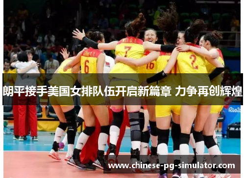 朗平接手美国女排队伍开启新篇章 力争再创辉煌