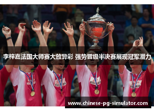 李梓嘉法国大师赛大放异彩 强势晋级半决赛展现冠军潜力 李梓嘉法国大师赛大放异彩 强势晋级半决赛展现冠军潜力
