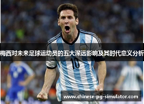 梅西对未来足球运动员的五大深远影响及其时代意义分析