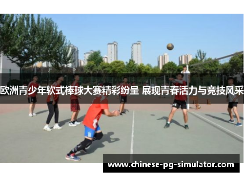 欧洲青少年软式棒球大赛精彩纷呈 展现青春活力与竞技风采 欧洲青少年软式棒球大赛精彩纷呈 展现青春活力与竞技风采